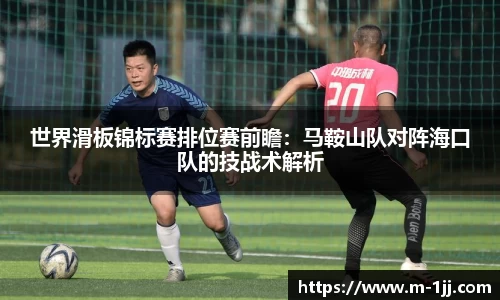 世界滑板锦标赛排位赛前瞻：马鞍山队对阵海口队的技战术解析